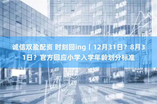 诚信双盈配资 时刻回ing丨12月31日？8月31日？官方回应小学入学年龄划分标准