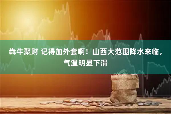 犇牛聚财 记得加外套啊！山西大范围降水来临，气温明显下滑