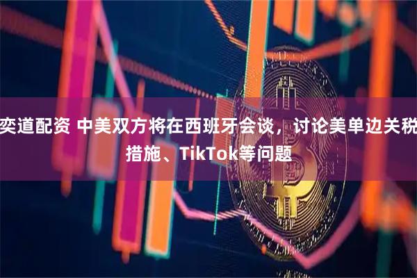 奕道配资 中美双方将在西班牙会谈，讨论美单边关税措施、TikTok等问题