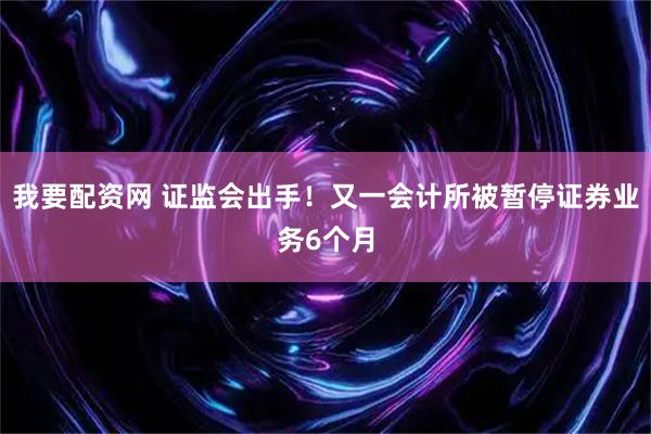 我要配资网 证监会出手！又一会计所被暂停证券业务6个月