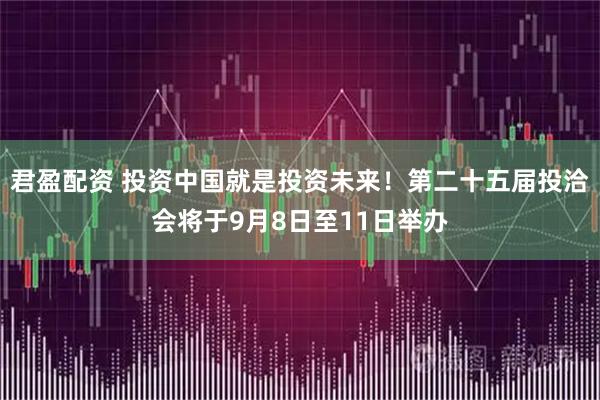 君盈配资 投资中国就是投资未来！第二十五届投洽会将于9月8日至11日举办