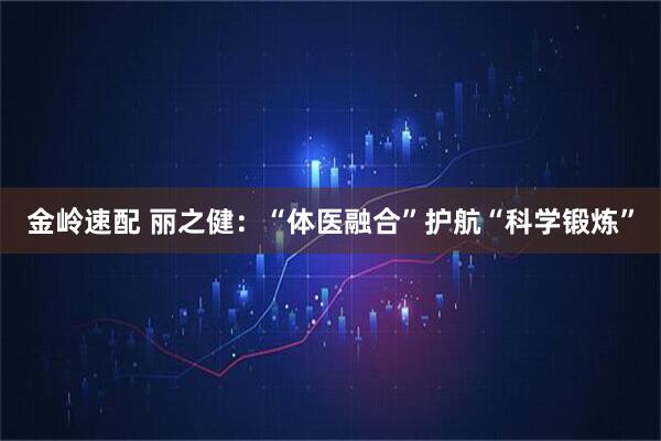 金岭速配 丽之健：“体医融合”护航“科学锻炼”
