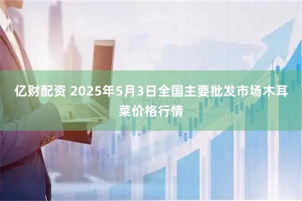 亿财配资 2025年5月3日全国主要批发市场木耳菜价格行情