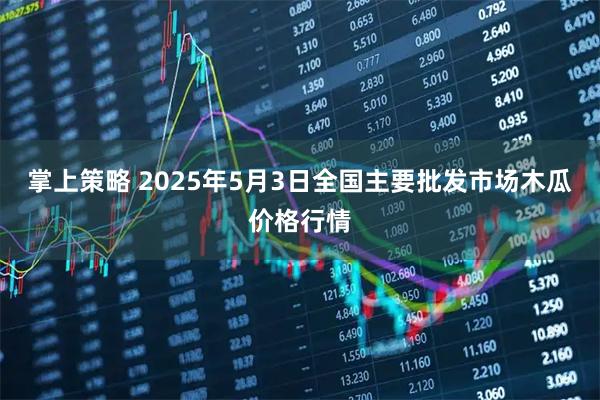 掌上策略 2025年5月3日全国主要批发市场木瓜价格行情