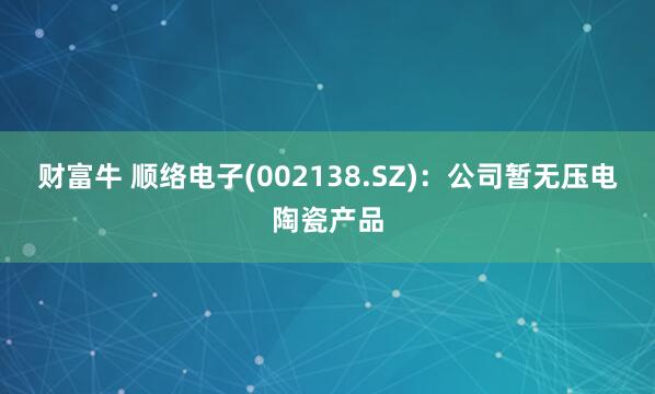 财富牛 顺络电子(002138.SZ)：公司暂无压电陶瓷产品