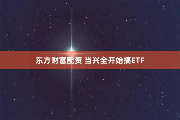 东方财富配资 当兴全开始搞ETF