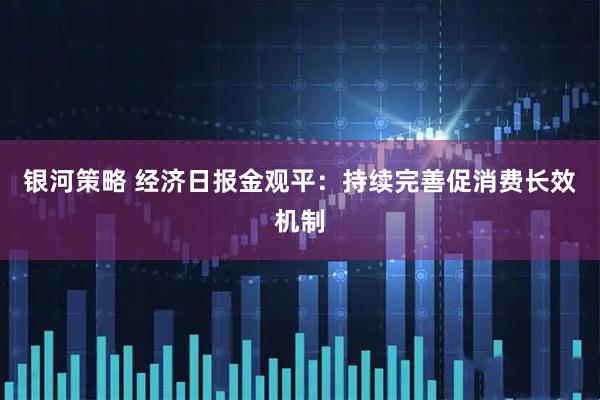 银河策略 经济日报金观平：持续完善促消费长效机制