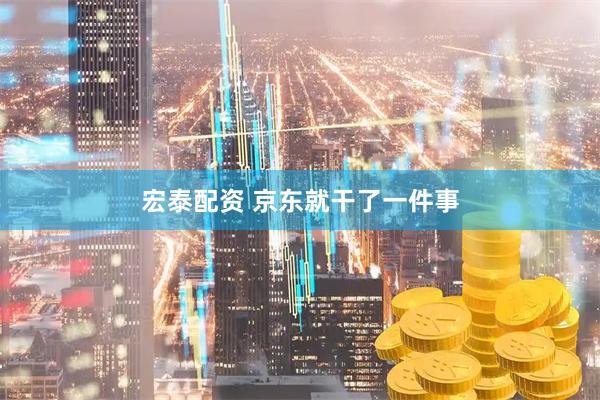 宏泰配资 京东就干了一件事
