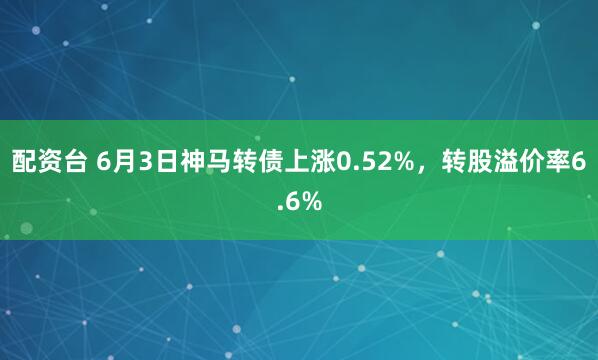 配资台 6月3日神马转债上涨0.52%，转股溢价率6.6%