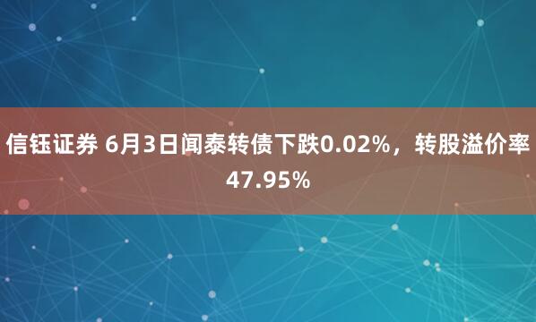 信钰证券 6月3日闻泰转债下跌0.02%，转股溢价率47.95%