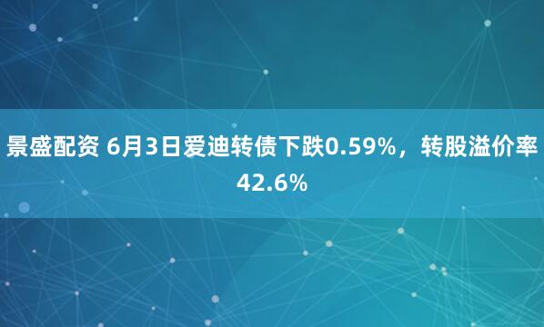 景盛配资 6月3日爱迪转债下跌0.59%，转股溢价率42.6%