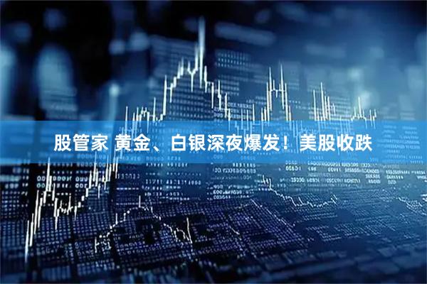 股管家 黄金、白银深夜爆发！美股收跌