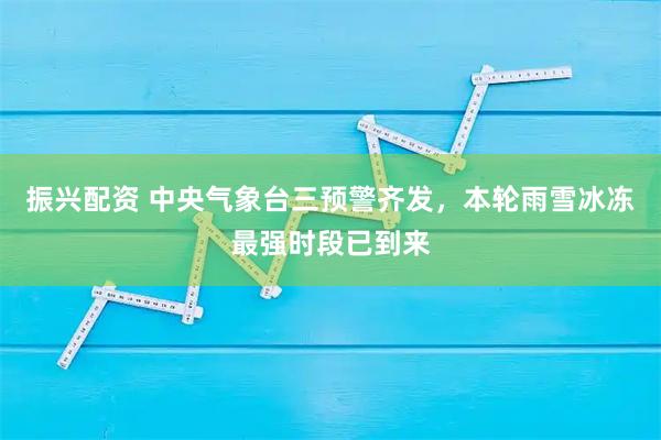 振兴配资 中央气象台三预警齐发，本轮雨雪冰冻最强时段已到来