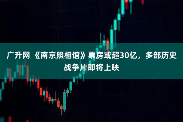 广升网 《南京照相馆》票房或超30亿，多部历史战争片即将上映