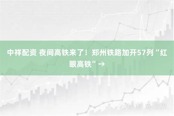 中祥配资 夜间高铁来了！郑州铁路加开57列“红眼高铁”→