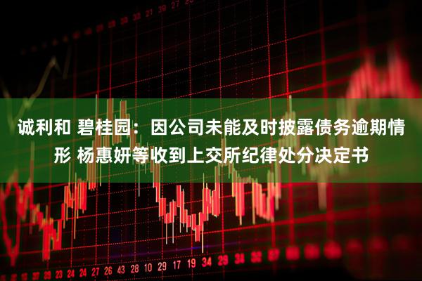 诚利和 碧桂园：因公司未能及时披露债务逾期情形 杨惠妍等收到上交所纪律处分决定书