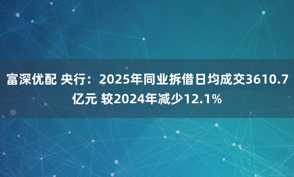 富深优配 央行：2025年同业拆借日均成交3610.7亿元 较2024年减少12.1%