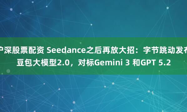 沪深股票配资 Seedance之后再放大招：字节跳动发布豆包大模型2.0，对标Gemini 3 和GPT 5.2