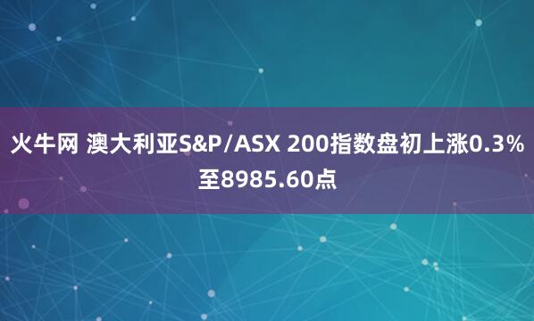 火牛网 澳大利亚S&P/ASX 200指数盘初上涨0.3%至8985.60点