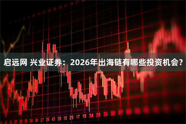 启远网 兴业证券：2026年出海链有哪些投资机会？
