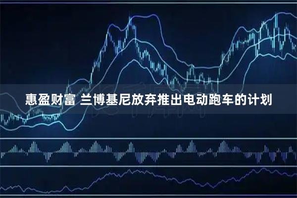 惠盈财富 兰博基尼放弃推出电动跑车的计划