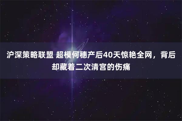 沪深策略联盟 超模何穗产后40天惊艳全网，背后却藏着二次清宫的伤痛