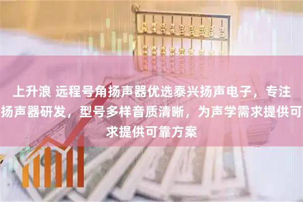 上升浪 远程号角扬声器优选泰兴扬声电子,专注号角式扬声器研发,型号多样音质清晰,为声学需求提供可靠方案