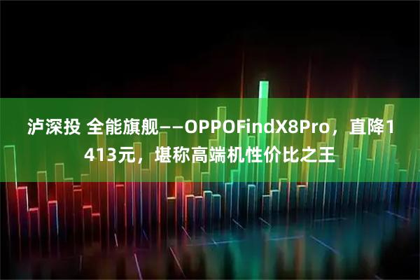 泸深投 全能旗舰——OPPOFindX8Pro，直降1413元，堪称高端机性价比之王