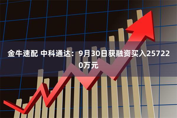金牛速配 中科通达：9月30日获融资买入257220万元