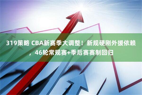 319策略 CBA新赛季大调整!新规硬刚外援依赖,46轮常规赛+季后赛赛制回归