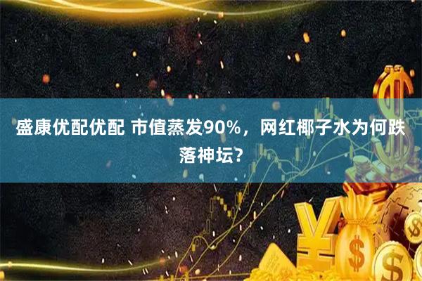 盛康优配优配 市值蒸发90%,网红椰子水为何跌落神坛?