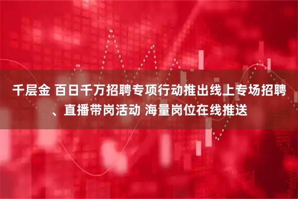 千层金 百日千万招聘专项行动推出线上专场招聘、直播带岗活动 海量岗位在线推送