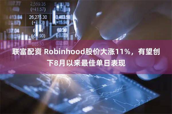联富配资 Robinhood股价大涨11%，有望创下8月以来最佳单日表现