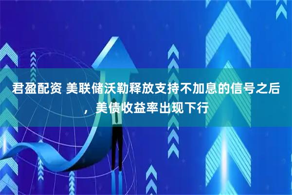 君盈配资 美联储沃勒释放支持不加息的信号之后，美债收益率出现下行